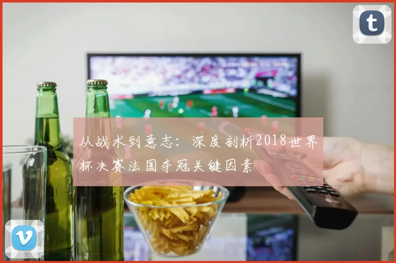 从战术到意志:深度剖析2018世界杯决赛法国夺冠关键因素