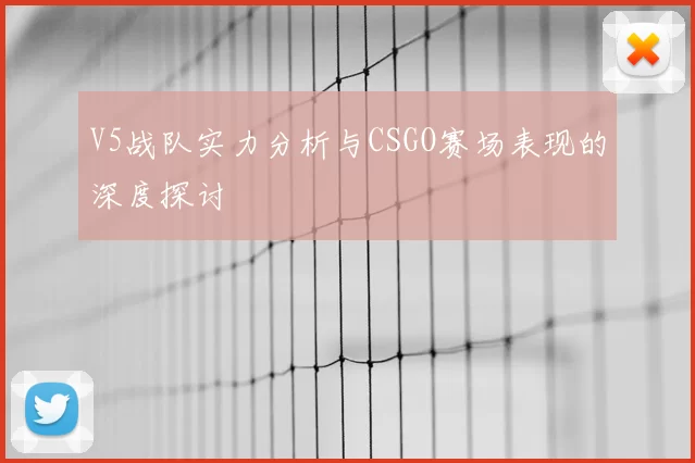 V5战队实力分析与CSGO赛场表现的深度探讨