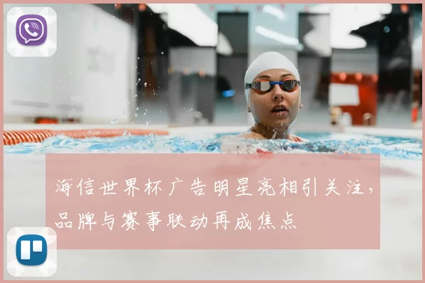海信世界杯广告明星亮相引关注,品牌与赛事联动再成焦点