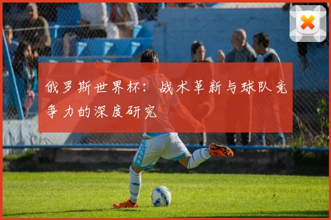 俄罗斯世界杯：战术革新与球队竞争力的深度研究