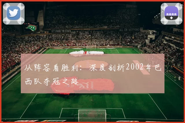 从阵容看胜利:深度剖析2002年巴西队夺冠之路