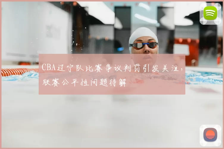 CBA辽宁队比赛争议判罚引发关注,联赛公平性问题待解