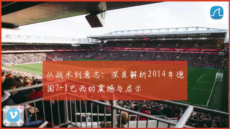 从战术到意志：深度解析2014年德国7-1巴西的震撼与启示