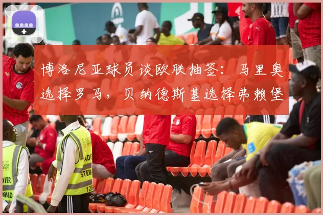 博洛尼亚球员谈欧联抽签：马里奥选择罗马，贝纳德斯基选择弗赖堡