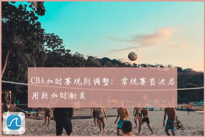 CBA加时赛规则调整:常规赛首次启用新加时制度