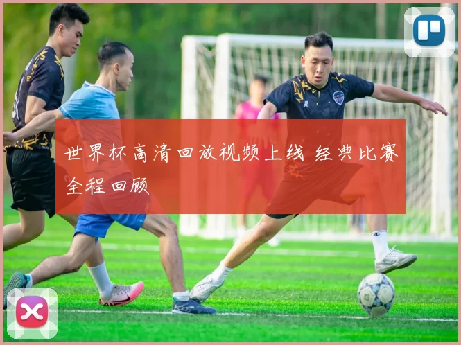 世界杯高清回放视频上线 经典比赛全程回顾