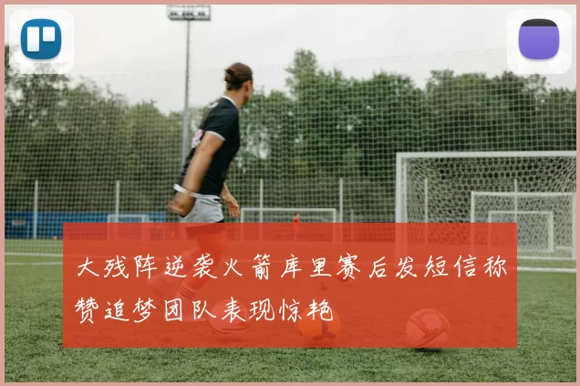 大残阵逆袭火箭库里赛后发短信称赞追梦团队表现惊艳