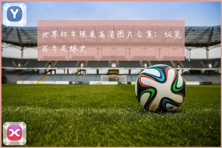 世界杯年限表高清图片合集:纵览百年足球史
