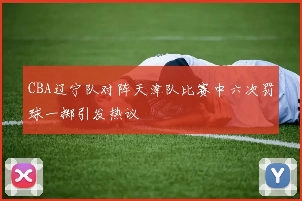 CBA辽宁队对阵天津队比赛中六次罚球一掷引发热议