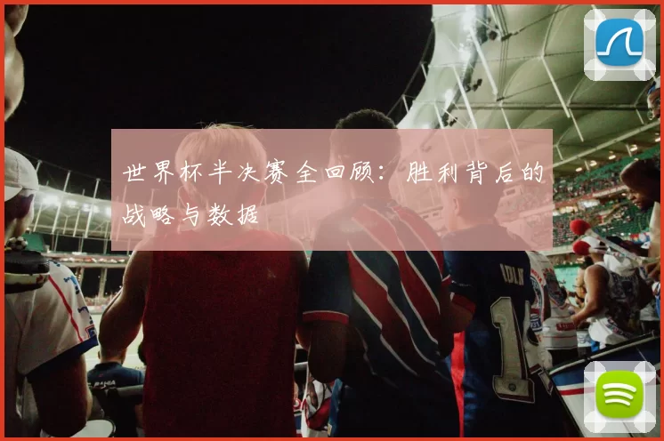 世界杯半决赛全回顾：胜利背后的战略与数据