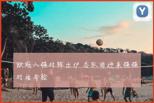 欧冠八强对阵出炉 各队将迎来强强对话考验
