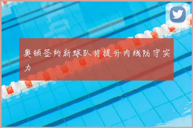 奥顿签约新球队将提升内线防守实力