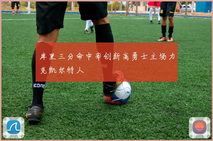 库里三分命中率创新高勇士主场力克凯尔特人