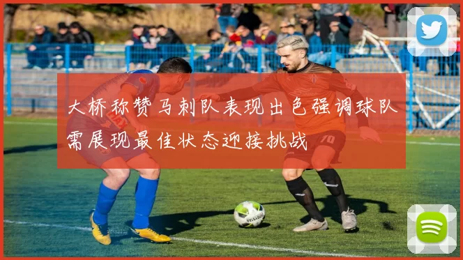 大桥称赞马刺队表现出色强调球队需展现最佳状态迎接挑战