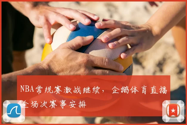 NBA常规赛激战继续，企鹅体育直播全场次赛事安排