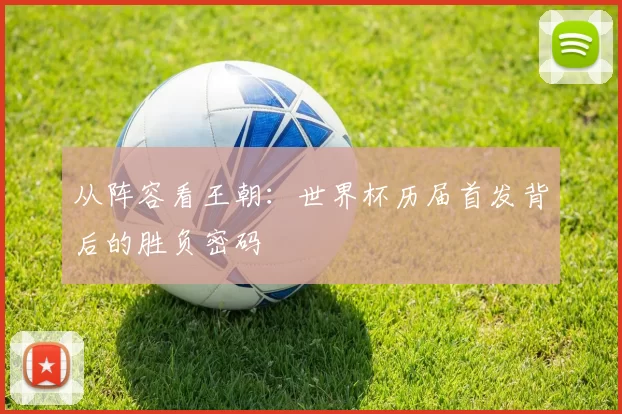 从阵容看王朝:世界杯历届首发背后的胜负密码