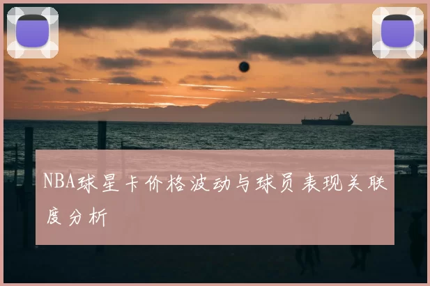 NBA球星卡价格波动与球员表现关联度分析
