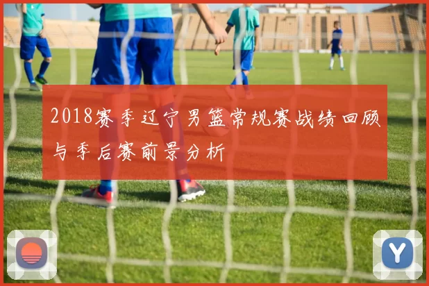 2018赛季辽宁男篮常规赛战绩回顾与季后赛前景分析