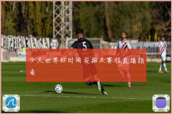 今天世界杯时间安排及赛程直播指南