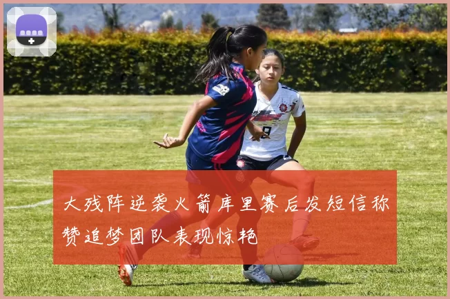 大残阵逆袭火箭库里赛后发短信称赞追梦团队表现惊艳