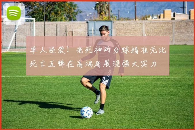 单人逆袭！老死神两分球精准无比死亡五锋在高端局展现强大实力
