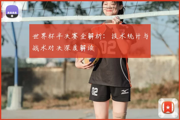 世界杯半决赛全解析：技术统计与战术对决深度解读