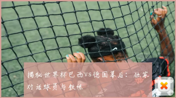 揭秘世界杯巴西vs德国幕后:独家对话球员与教练