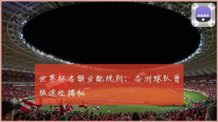 世界杯名额分配规则：各洲球队晋级途径揭秘