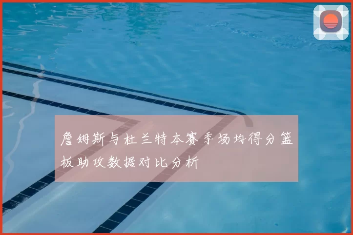 詹姆斯与杜兰特本赛季场均得分篮板助攻数据对比分析