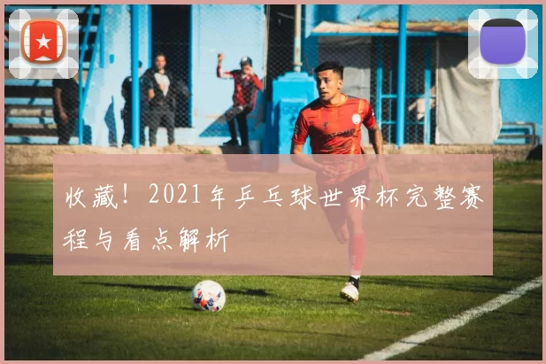 收藏!2021年乒乓球世界杯完整赛程与看点解析