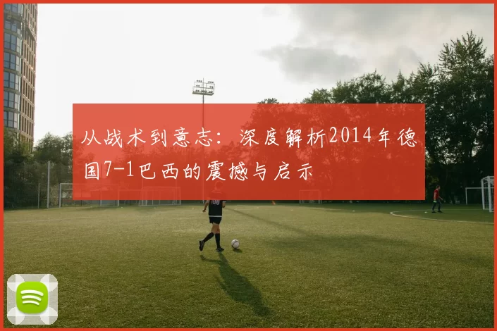 从战术到意志:深度解析2014年德国7-1巴西的震撼与启示