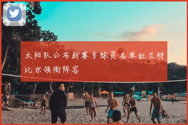 太阳队公布新赛季球员名单杜兰特比尔领衔阵容