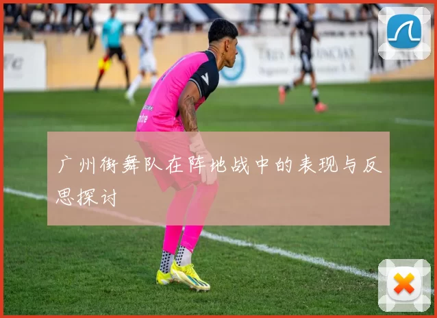 广州街舞队在阵地战中的表现与反思探讨