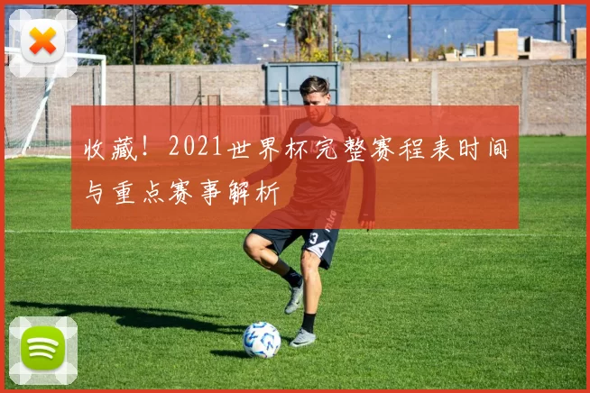 收藏！2021世界杯完整赛程表时间与重点赛事解析