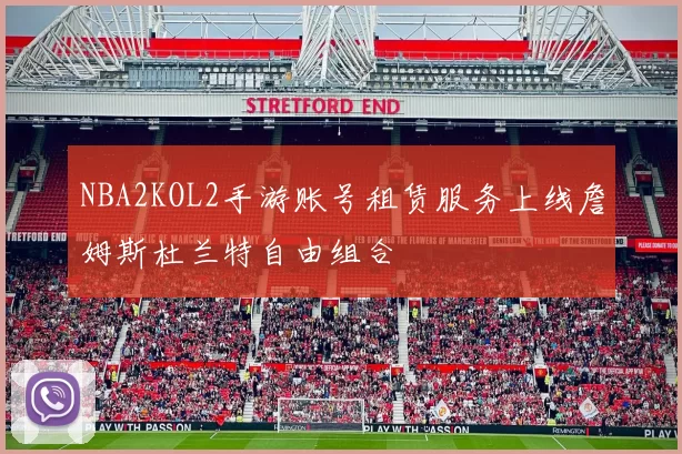 NBA2KOL2手游账号租赁服务上线詹姆斯杜兰特自由组合