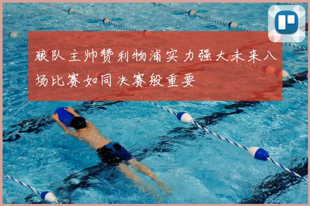 狼队主帅赞利物浦实力强大未来八场比赛如同决赛般重要