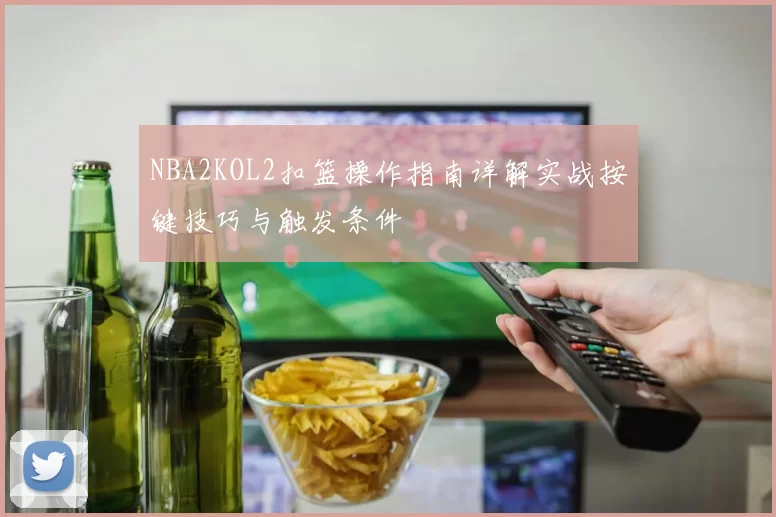 NBA2KOL2扣篮操作指南详解实战按键技巧与触发条件