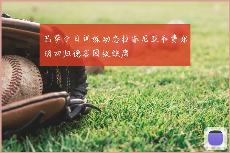 巴萨今日训练动态拉菲尼亚和费尔明回归德容因故缺席
