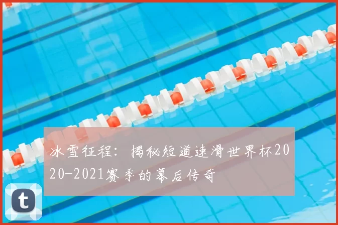 冰雪征程：揭秘短道速滑世界杯2020-2021赛季的幕后传奇