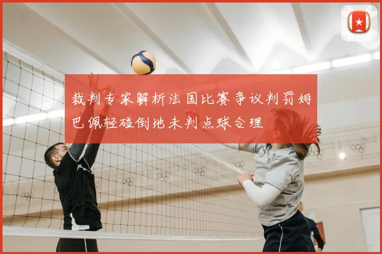 裁判专家解析法国比赛争议判罚姆巴佩轻碰倒地未判点球合理