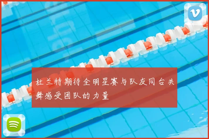 杜兰特期待全明星赛与队友同台共舞感受团队的力量