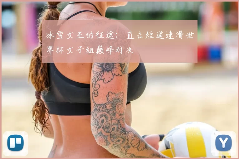 冰雪女王的征途：直击短道速滑世界杯女子组巅峰对决