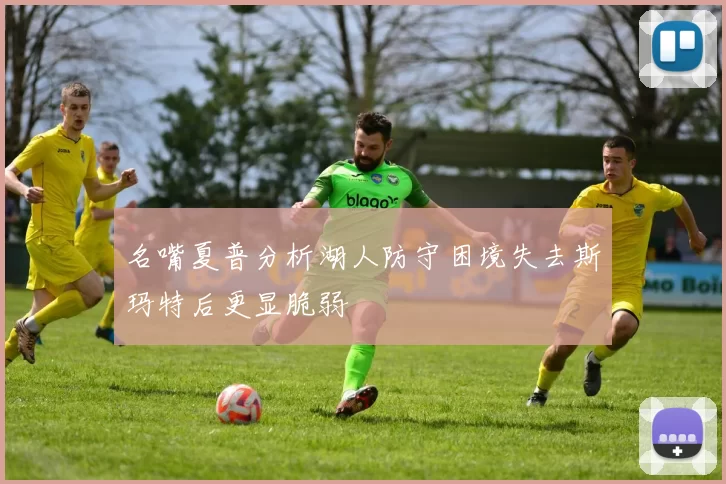 名嘴夏普分析湖人防守困境失去斯玛特后更显脆弱
