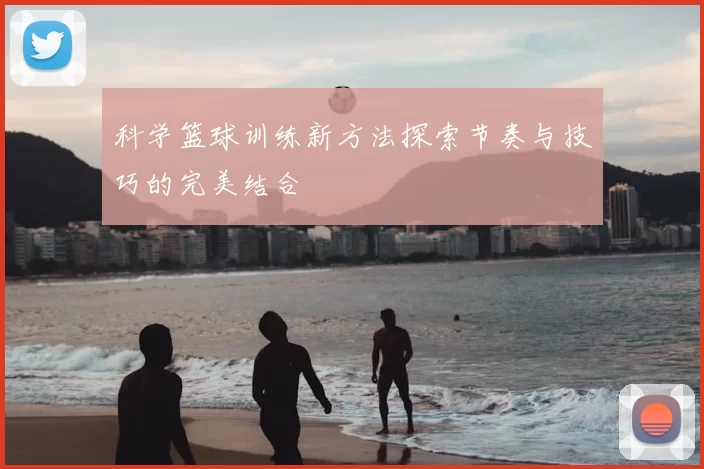 科学篮球训练新方法探索节奏与技巧的完美结合