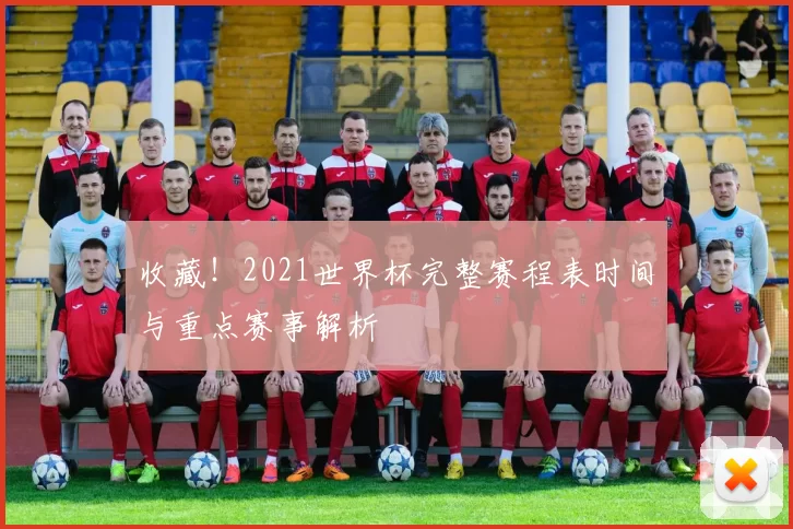 收藏!2021世界杯完整赛程表时间与重点赛事解析