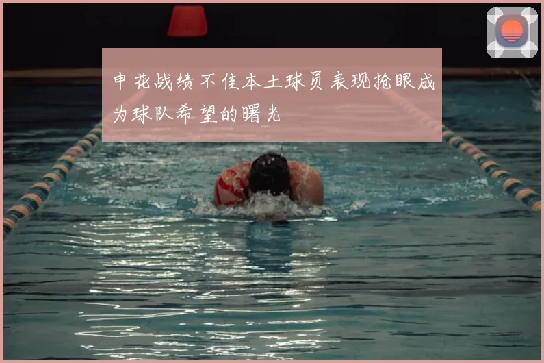 申花战绩不佳本土球员表现抢眼成为球队希望的曙光