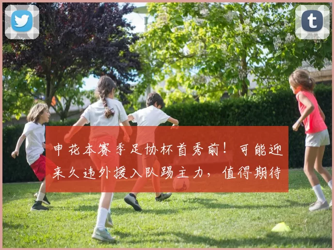 申花本赛季足协杯首秀前！可能迎来久违外援入队踢主力，值得期待