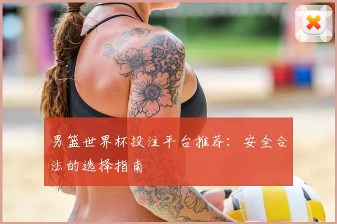 男篮世界杯投注平台推荐：安全合法的选择指南