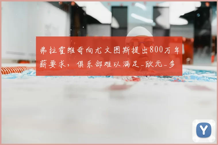弗拉霍维奇向尤文图斯提出800万年薪要求,俱乐部难以满足_欧元_多纳鲁马_米兰