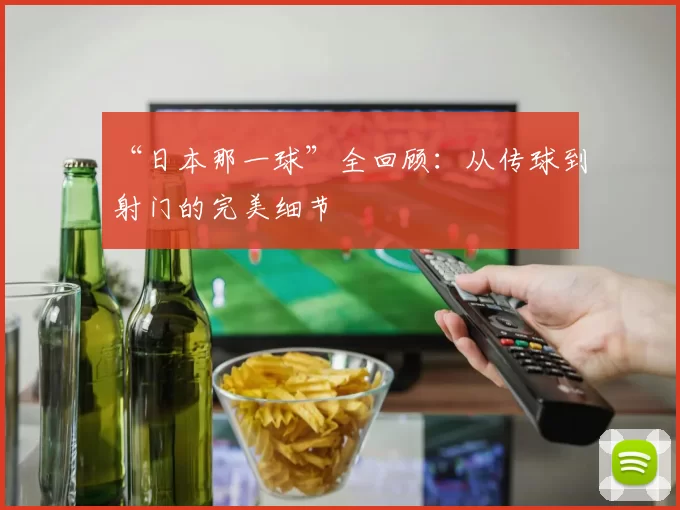 “日本那一球”全回顾：从传球到射门的完美细节